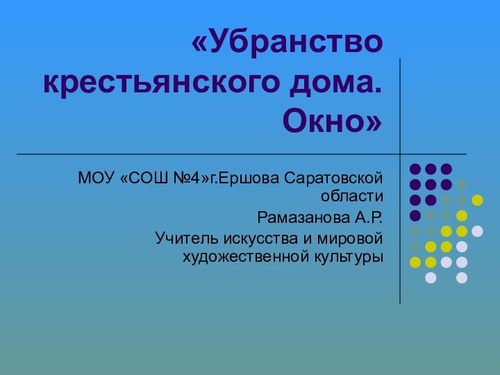 «Убранство крестьянского дома.Окно»МОУ «СОШ №4»г.Ершова Саратовской областиРамазанова А.Р.Учитель искусства и мировой художественной культуры