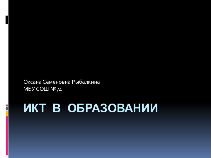 ИКТ В ОБРАЗОВАНИИОксана Семеновна РыбалкинаМБУ СОШ №74