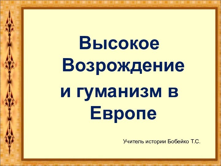 Высокое Возрождение и гуманизм в ЕвропеУчитель истории Бобейко Т.С.