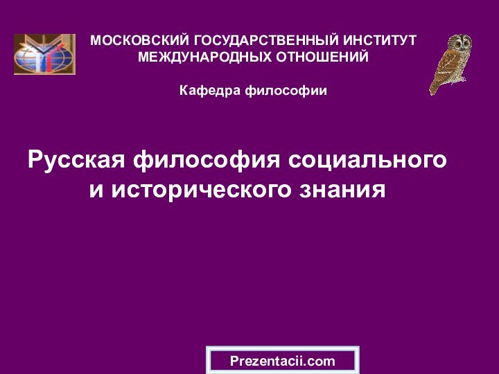 Русская философия социального и исторического знанияМОСКОВСКИЙ ГОСУДАРСТВЕННЫЙ ИНСТИТУТ МЕЖДУНАРОДНЫХ ОТНОШЕНИЙ  Кафедра философииPrezentacii.com