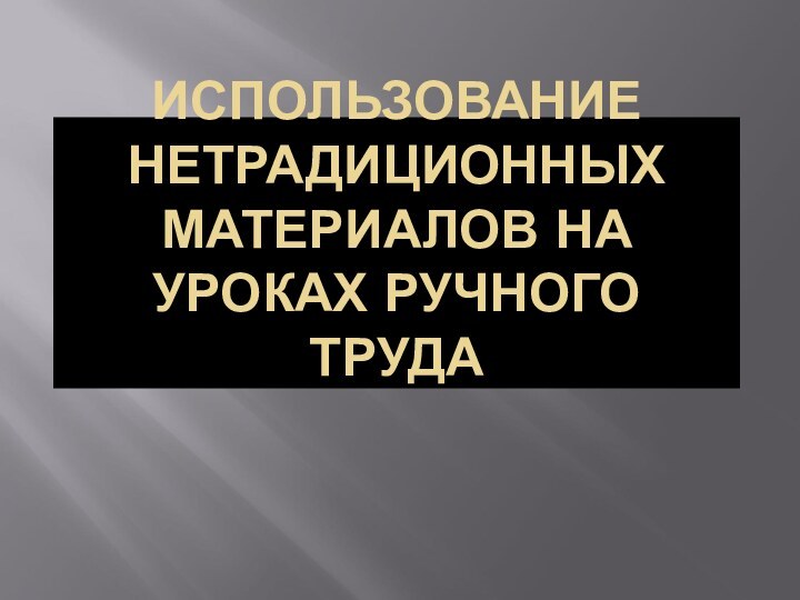 ИСПОЛЬЗОВАНИЕ НЕТРАДИЦИОННЫХ МАТЕРИАЛОВ НА УРОКАХ РУЧНОГО ТРУДА