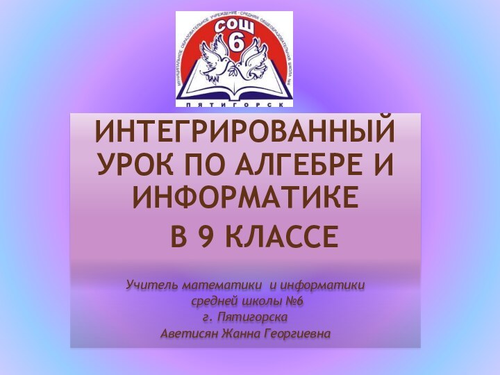 ИНТЕГРИРОВАННЫЙ УРОК ПО АЛГЕБРЕ И ИНФОРМАТИКЕ В 9 КЛАССЕ Учитель математики и