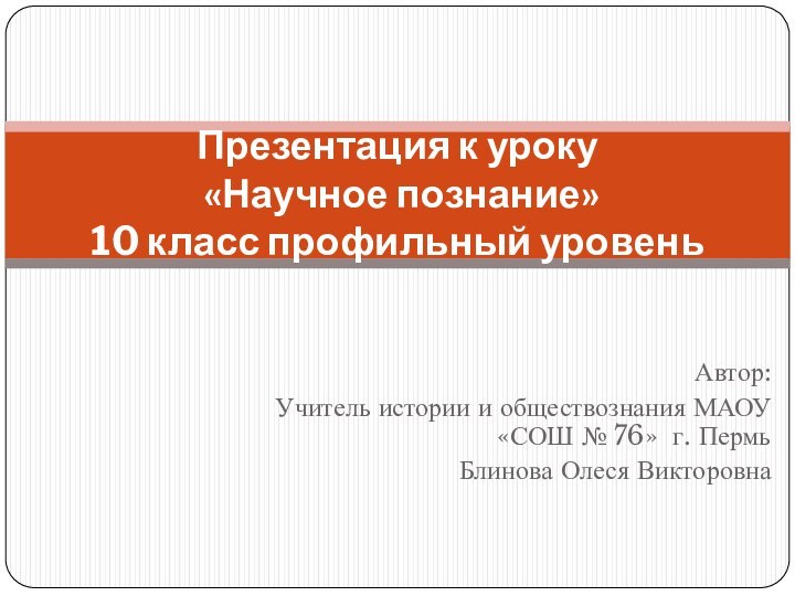 Презентация к уроку  «Научное познание» 10 класс профильный уровеньАвтор:Учитель истории и