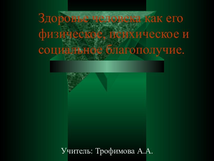 Здоровье человека как его физическое, психическое и социальное благополучие.     Учитель: Трофимова А.А.