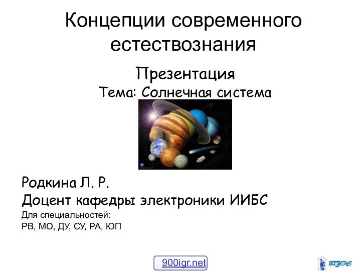 Концепции современного естествознанияПрезентацияТема: Солнечная системаРодкина Л. Р.Доцент кафедры электроники ИИБС Для специальностей:РВ,