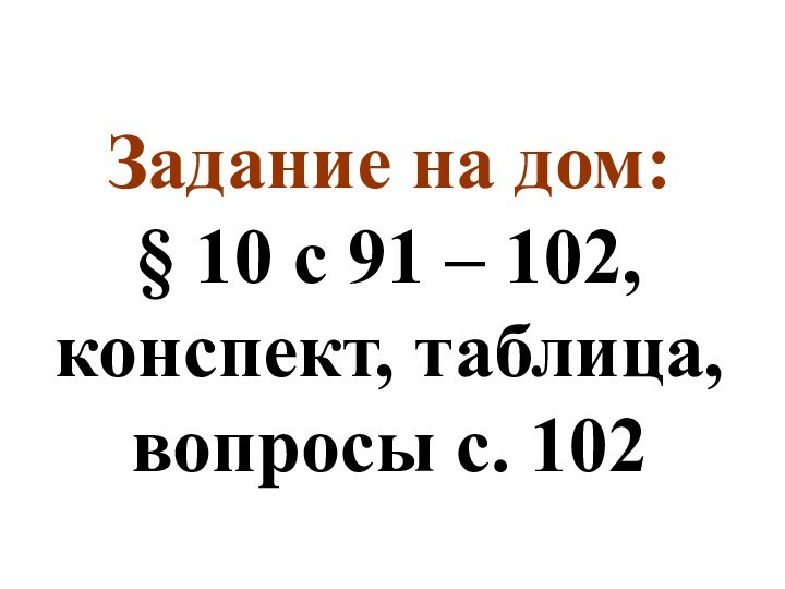 Задание на дом: § 10 с 91 – 102, конспект, таблица, вопросы с. 102