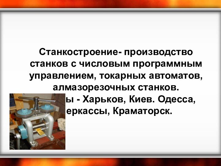 Станкостроение- производство станков с числовым программным управлением, токарных автоматов, алмазорезочных станков.