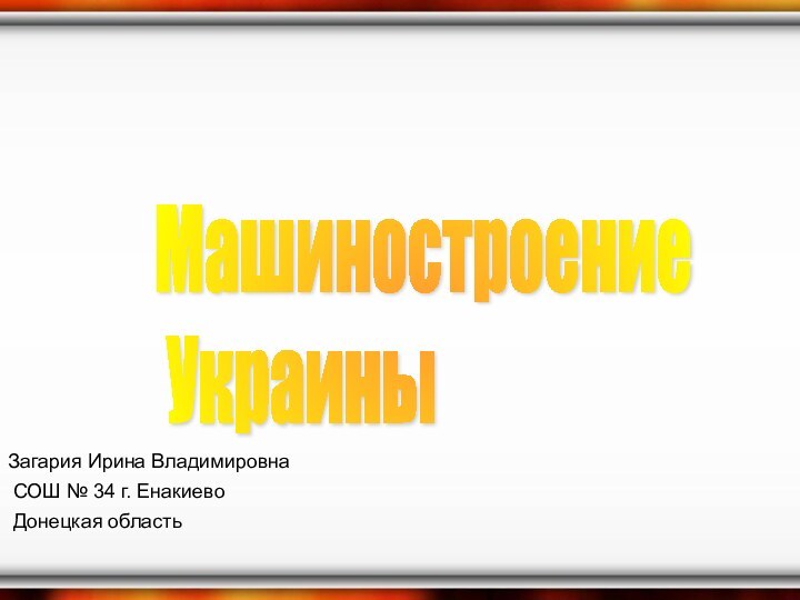 Машиностроение   УкраиныЗагария Ирина Владимировна СОШ № 34 г. Енакиево Донецкая область