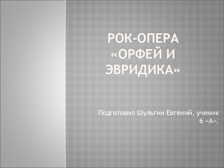 РОК-ОПЕРА «ОРФЕЙ И ЭВРИДИКА»Подготовил Шульгин Евгений, ученик 6 «А».