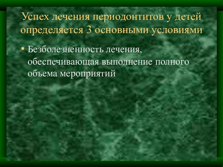 Успех лечения периодонтитов у детей определяется 3 основными условиямиБезболезненность лечения, обеспечивающая выполнение полного объема мероприятий