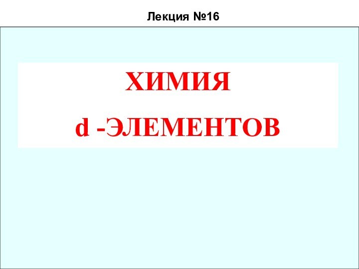 Лекция №16ХИМИЯd -ЭЛЕМЕНТОВ