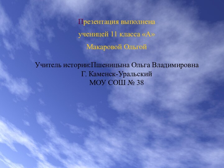 Презентация выполненаученицей 11 класса «А»Макаровой ОльгойУчитель истории:Пшеницына Ольга ВладимировнаГ. Каменск-УральскийМОУ СОШ № 38