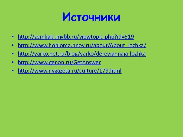 Источникиhttp://zemljaki.mybb.ru/viewtopic.php?id=519http://www.hohloma.nnov.ru/about/About_lozhka/http://yarko.net.ru/blog/yarko/derevjannaja-lozhkahttp://www.genon.ru/GetAnswerhttp://www.nvgazeta.ru/culture/179.html