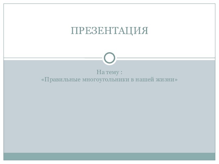 На тему :«Правильные многоугольники в нашей жизни»ПРЕЗЕНТАЦИЯ