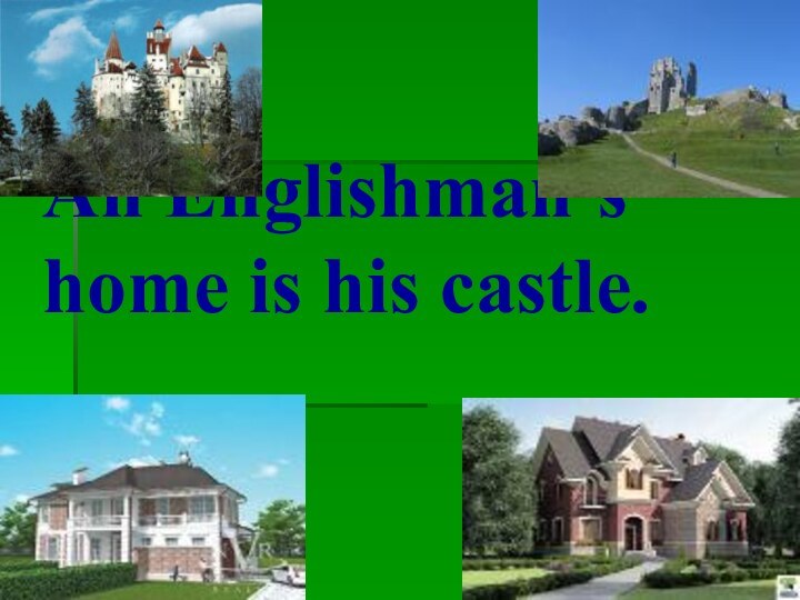 An Englishman’s home is his castle.