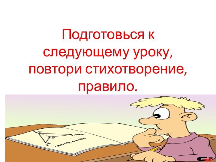 Подготовься к следующему уроку, повтори стихотворение, правило.