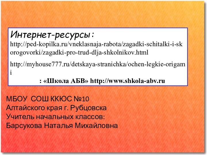 МБОУ СОШ ККЮС №10Алтайского края г. РубцовскаУчитель начальных классов:Барсукова Наталья МихайловнаИнтернет-ресурсы:http://ped-kopilka.ru/vneklasnaja-rabota/zagadki-schitalki-i-skorogovorki/zagadki-pro-trud-dlja-shkolnikov.htmlhttp://myhouse777.ru/detskaya-stranichka/ochen-legkie-origami