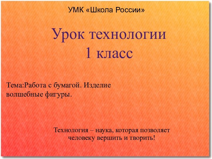 Урок технологии 1 классТехнология – наука, которая позволяет человеку вершить и творить!Тема:Работа