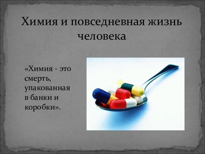 Химия и повседневная жизнь человека«Химия - это смерть, упакованная в банки и коробки».