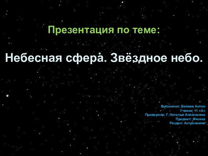 Презентация по теме:Небесная сфера. Звёздное небо.Выполнил: Беляев АнтонУченик: 11 «А»Проверила: Г. Наталья АлексеевнаПредмет: ФизикаРаздел: Астрономия