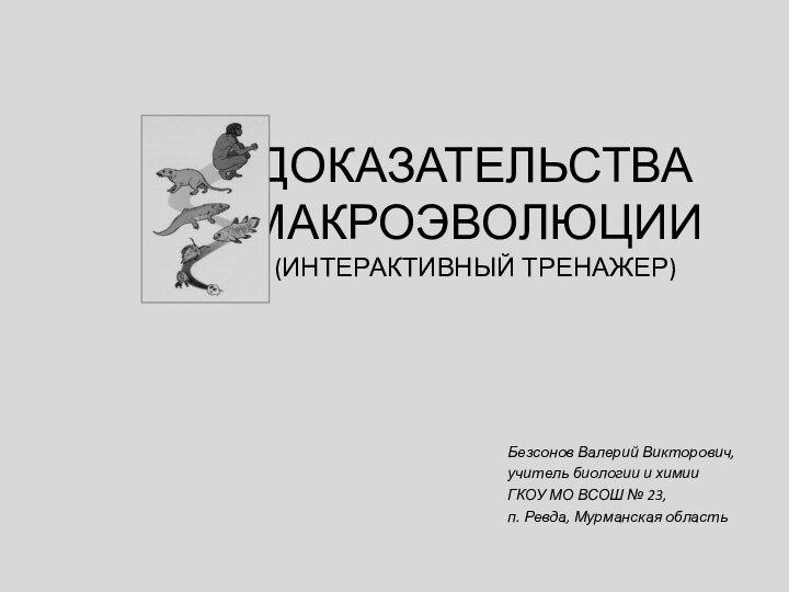 ДОКАЗАТЕЛЬСТВА МАКРОЭВОЛЮЦИИ (интерактивный тренажер)Безсонов Валерий Викторович,учитель биологии и химииГКОУ МО ВСОШ № 23,п. Ревда, Мурманская область