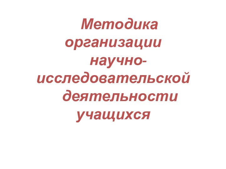 Методика  организации    научно-исследовательской   деятельности учащихся