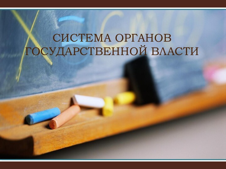 СИСТЕМА ОРГАНОВ ГОСУДАРСТВЕННОЙ ВЛАСТИ