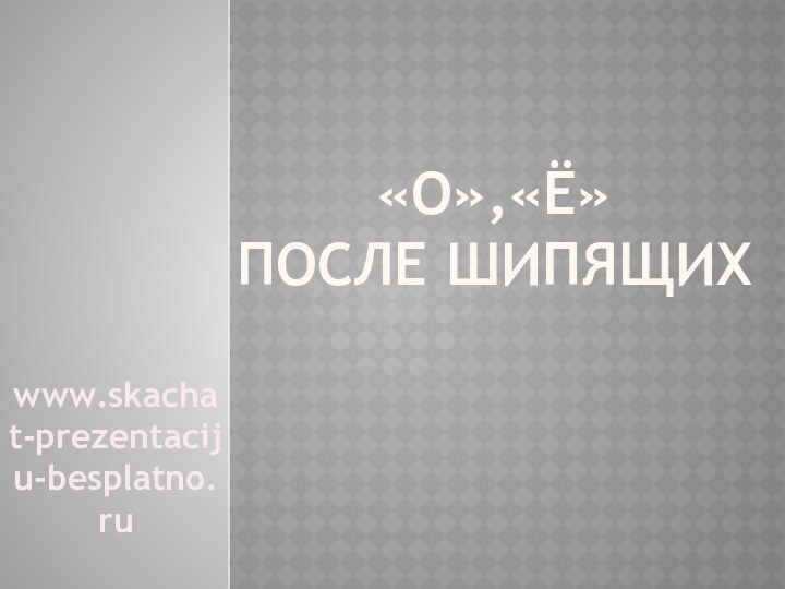 «О»,«Ё»  после шипящихwww.skachat-prezentaciju-besplatno.ru