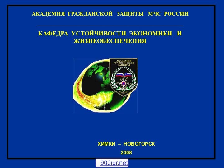 ХИМКИ – НОВОГОРСК2008АКАДЕМИЯ ГРАЖДАНСКОЙ  ЗАЩИТЫ  МЧС РОССИИ_______________________________________________КАФЕДРА УСТОЙЧИВОСТИ ЭКОНОМИКИ  И ЖИЗНЕОБЕСПЕЧЕНИЯ