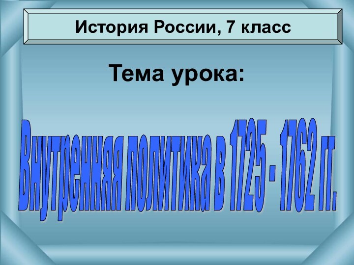 Тема урока:История России, 7 классВнутренняя политика в 1725 - 1762 гг.