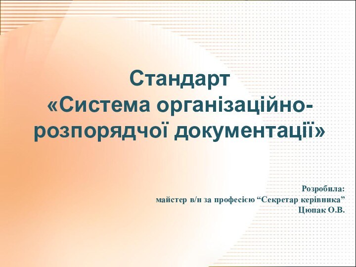 Стандарт  «Система організаційно-розпорядчої документації»  Розробила:  майстер в/н за професією “Секретар керівника” Цюпак О.В.