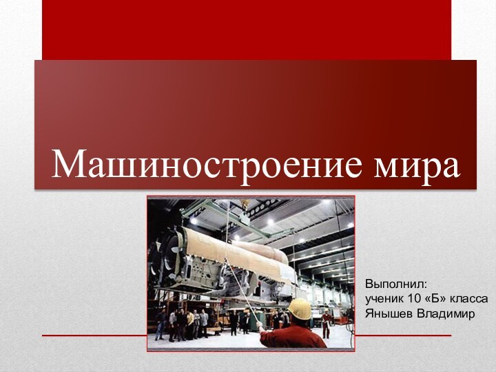 Машиностроение мираВыполнил:ученик 10 «Б» классаЯнышев Владимир