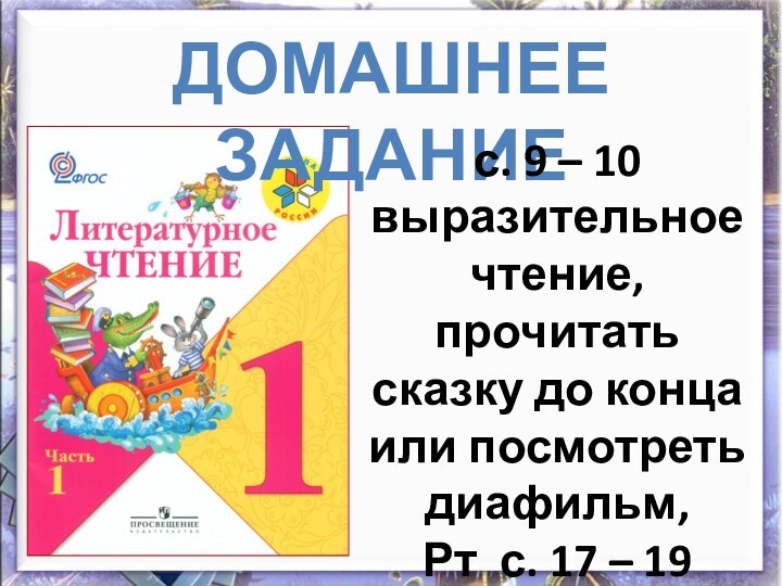 ДОМАШНЕЕ ЗАДАНИЕс. 9 – 10 выразительное чтение, прочитать сказку до конца или