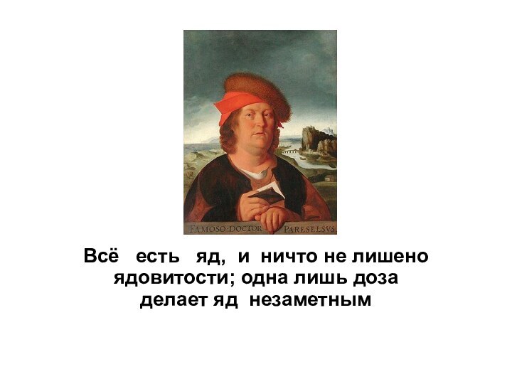  Всё   есть   яд,  и  ничто не лишено ядовитости; одна лишь доза делает яд  незаметным