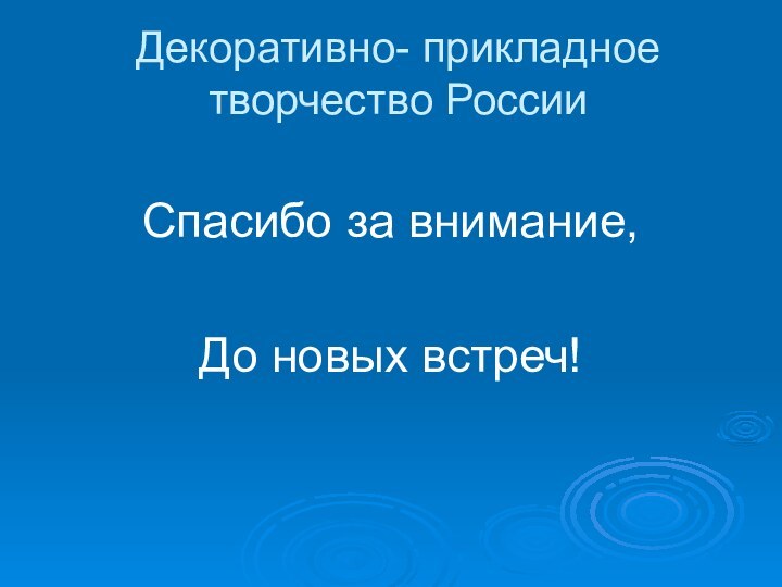 Декоративно- прикладное творчество РоссииСпасибо за внимание,До новых встреч!