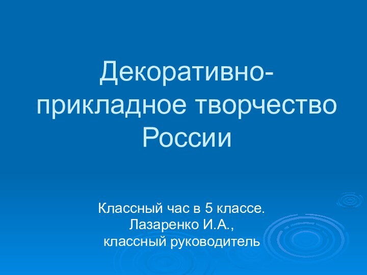 Декоративно- прикладное творчество РоссииКлассный час в 5 классе.Лазаренко И.А., классный руководитель