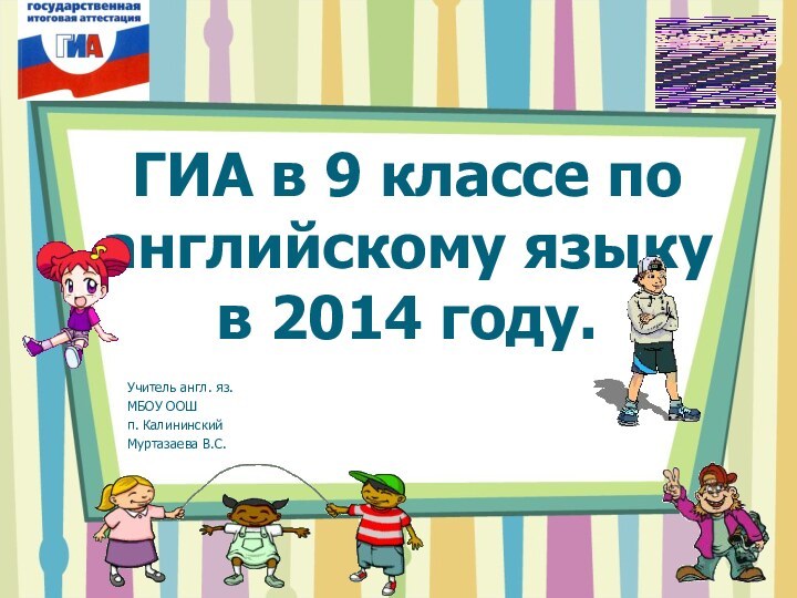 ГИА в 9 классе по английскому языку в 2014 году.Учитель англ. яз.МБОУ ООШ п. КалининскийМуртазаева В.С.