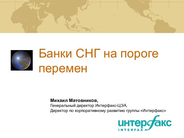 Банки СНГ на пороге переменМихаил Матовников,Генеральный директор Интерфакс-ЦЭА,Директор по корпоративному развитию группы «Интерфакс»