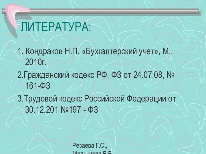 Резаева Г.С., Малышева В.В.ЛИТЕРАТУРА:1. Кондраков Н.П. «Бухгалтерский учет», М., 2010г.2.Гражданский кодекс РФ.