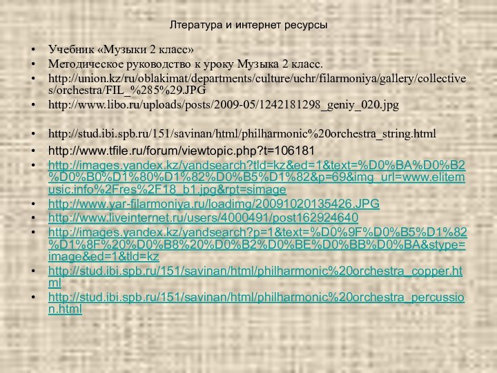 Лтература и интернет ресурсыУчебник «Музыки 2 класс»Методическое руководство к уроку Музыка 2 класс.http://union.kz/ru/oblakimat/departments/culture/uchr/filarmoniya/gallery/collectives/orchestra/FIL_%285%29.JPG http://www.libo.ru/uploads/posts/2009-05/1242181298_geniy_020.jpghttp://stud.ibi.spb.ru/151/savinan/html/philharmonic%20orchestra_string.html http://www.tfile.ru/forum/viewtopic.php?t=106181http://images.yandex.kz/yandsearch?tld=kz&ed=1&text=%D0%BA%D0%B2%D0%B0%D1%80%D1%82%D0%B5%D1%82&p=69&img_url=www.elitemusic.info%2Fres%2F18_b1.jpg&rpt=simagehttp://www.yar-filarmoniya.ru/loadimg/20091020135426.JPGhttp://www.liveinternet.ru/users/4000491/post162924640http://images.yandex.kz/yandsearch?p=1&text=%D0%9F%D0%B5%D1%82%D1%8F%20%D0%B8%20%D0%B2%D0%BE%D0%BB%D0%BA&stype=image&ed=1&tld=kzhttp://stud.ibi.spb.ru/151/savinan/html/philharmonic%20orchestra_copper.htmlhttp://stud.ibi.spb.ru/151/savinan/html/philharmonic%20orchestra_percussion.html