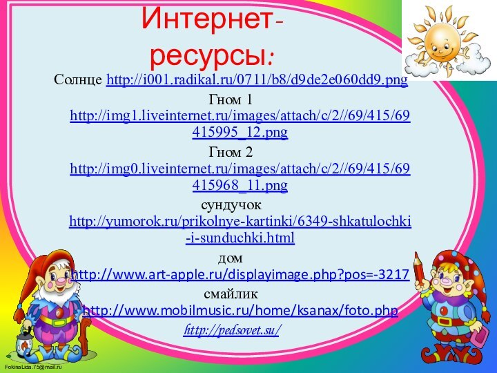 Солнце http://i001.radikal.ru/0711/b8/d9de2e060dd9.pngГном 1 http://img1.liveinternet.ru/images/attach/c/2//69/415/69415995_12.pngГном 2 http://img0.liveinternet.ru/images/attach/c/2//69/415/69415968_11.pngсундучок http://yumorok.ru/prikolnye-kartinki/6349-shkatulochki-i-sunduchki.htmlдом http://www.art-apple.ru/displayimage.php?pos=-3217смайлик http://www.mobilmusic.ru/home/ksanax/foto.phphttp://pedsovet.su/ Интернет-ресурсы: