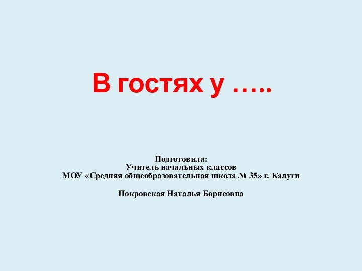 В гостях у …..Подготовила: Учитель начальных классов  МОУ «Средняя общеобразовательная школа