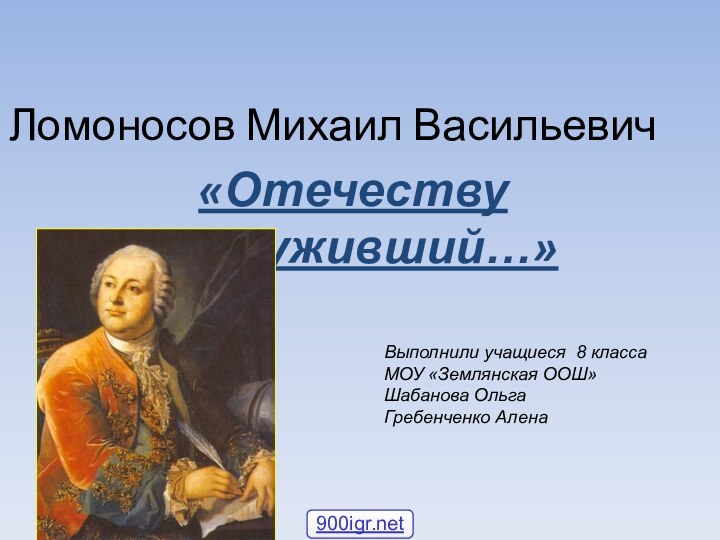 Ломоносов Михаил Васильевич«Отечеству послуживший…»Выполнили учащиеся 8 классаМОУ «Землянская ООШ»Шабанова ОльгаГребенченко Алена