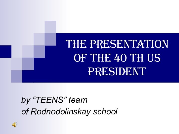 THE PRESENTATION OF THE 40 TH US PRESIDENTby “TEENS” teamof Rodnodolinskay school