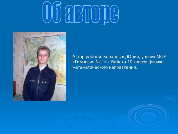 Об автореАвтор работы: Кополовец Юрий, ученик МОУ «Гимназия № 1» г. Бийска 10 класса физико-математического направления.