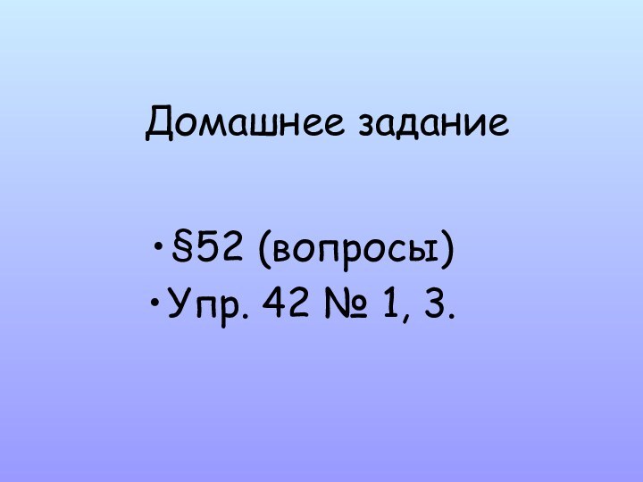 Домашнее задание§52 (вопросы)Упр. 42 № 1, 3.