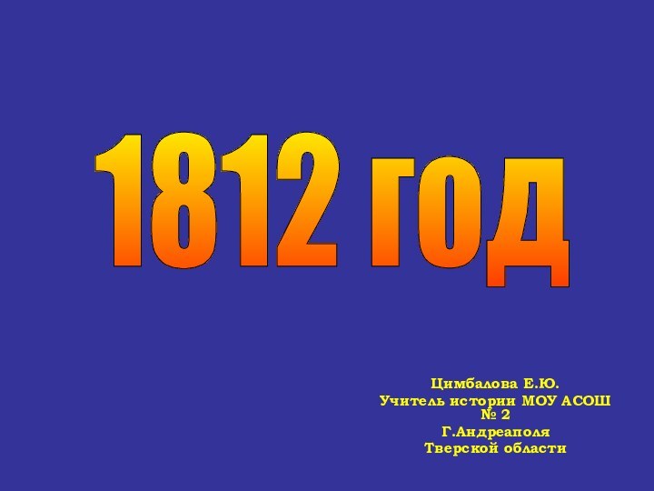 Цимбалова Е.Ю.Учитель истории МОУ АСОШ № 2Г.АндреаполяТверской области 1812 год