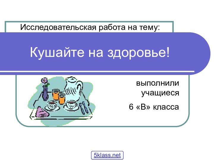 Кушайте на здоровье!выполнили учащиеся6 «В» классаИсследовательская работа на тему: