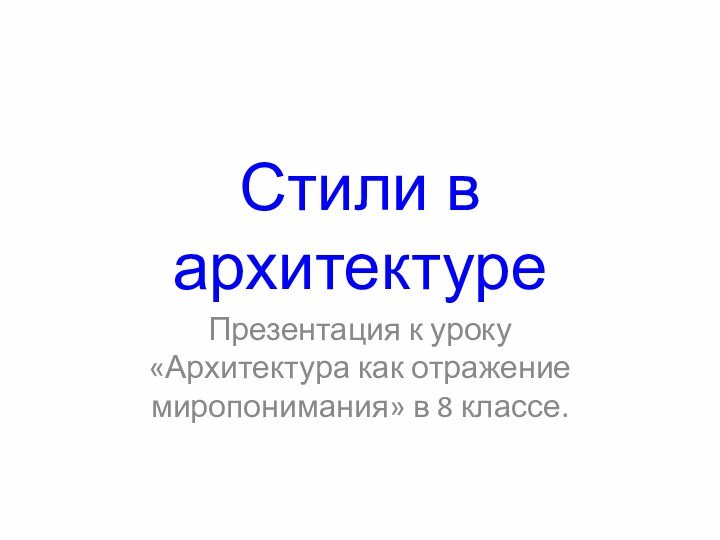 Стили в архитектуреПрезентация к уроку «Архитектура как отражение миропонимания» в 8 классе.