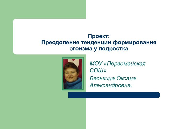 Проект: Преодоление тенденции формирования эгоизма у подросткаМОУ «Первомайская СОШ»Васькина Оксана Александровна.